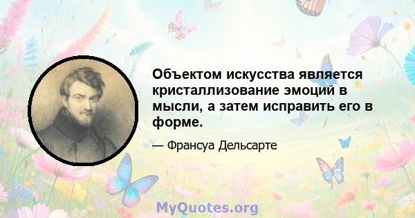 Объектом искусства является кристаллизование эмоций в мысли, а затем исправить его в форме.