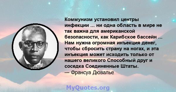 Коммунизм установил центры инфекции ... ни одна область в мире не так важна для американской безопасности, как Карибское бассейн ... Нам нужна огромная инъекция денег, чтобы сбросить страну на ногах, и эта инъекция