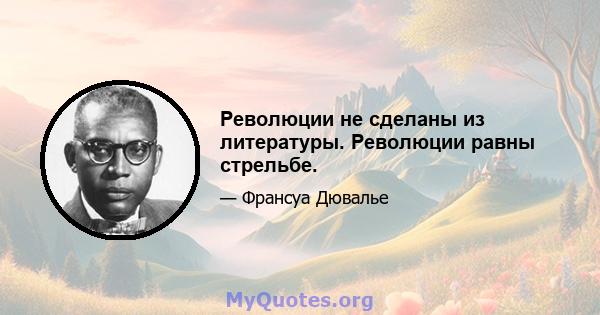 Революции не сделаны из литературы. Революции равны стрельбе.