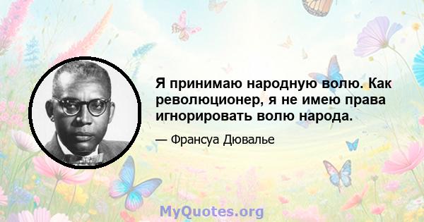 Я принимаю народную волю. Как революционер, я не имею права игнорировать волю народа.