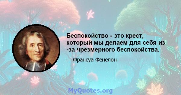 Беспокойство - это крест, который мы делаем для себя из -за чрезмерного беспокойства.