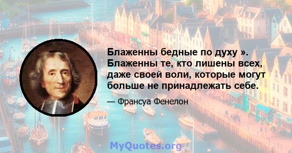 Блаженны бедные по духу ». Блаженны те, кто лишены всех, даже своей воли, которые могут больше не принадлежать себе.