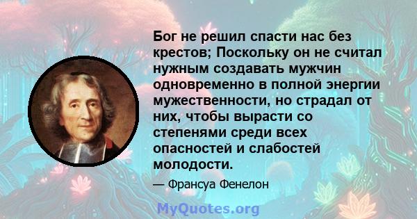 Бог не решил спасти нас без крестов; Поскольку он не считал нужным создавать мужчин одновременно в полной энергии мужественности, но страдал от них, чтобы вырасти со степенями среди всех опасностей и слабостей молодости.