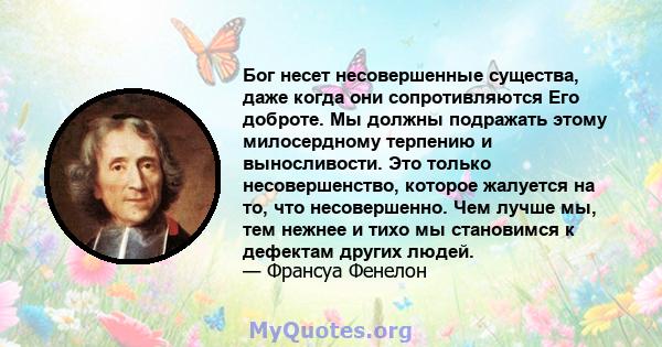 Бог несет несовершенные существа, даже когда они сопротивляются Его доброте. Мы должны подражать этому милосердному терпению и выносливости. Это только несовершенство, которое жалуется на то, что несовершенно. Чем лучше 