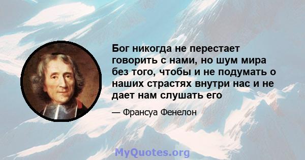 Бог никогда не перестает говорить с нами, но шум мира без того, чтобы и не подумать о наших страстях внутри нас и не дает нам слушать его