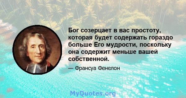 Бог созерцает в вас простоту, которая будет содержать гораздо больше Его мудрости, поскольку она содержит меньше вашей собственной.