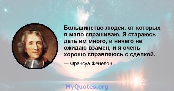 Большинство людей, от которых я мало спрашиваю. Я стараюсь дать им много, и ничего не ожидаю взамен, и я очень хорошо справляюсь с сделкой.