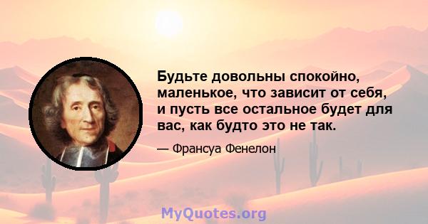 Будьте довольны спокойно, маленькое, что зависит от себя, и пусть все остальное будет для вас, как будто это не так.