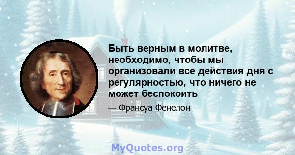 Быть верным в молитве, необходимо, чтобы мы организовали все действия дня с регулярностью, что ничего не может беспокоить