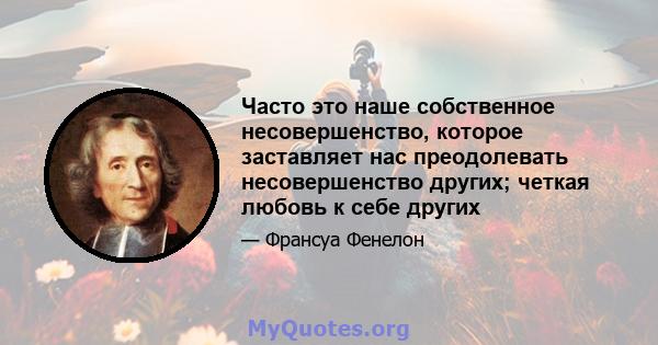 Часто это наше собственное несовершенство, которое заставляет нас преодолевать несовершенство других; четкая любовь к себе других