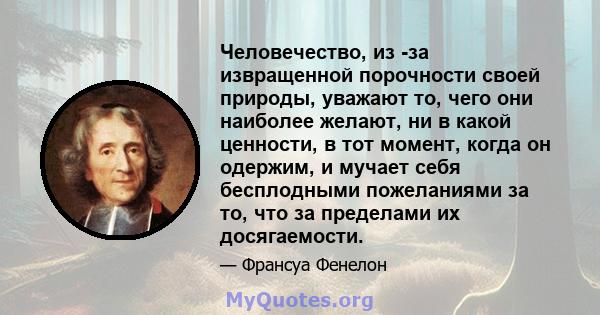 Человечество, из -за извращенной порочности своей природы, уважают то, чего они наиболее желают, ни в какой ценности, в тот момент, когда он одержим, и мучает себя бесплодными пожеланиями за то, что за пределами их