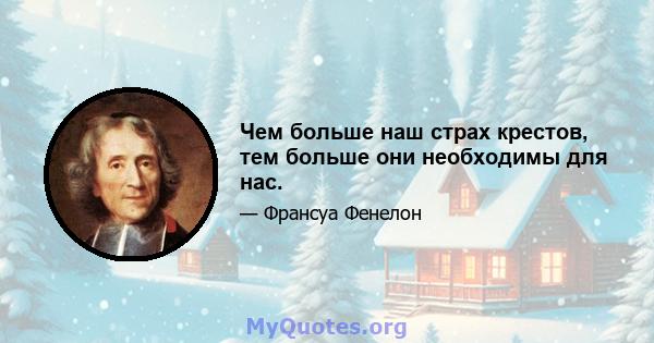 Чем больше наш страх крестов, тем больше они необходимы для нас.