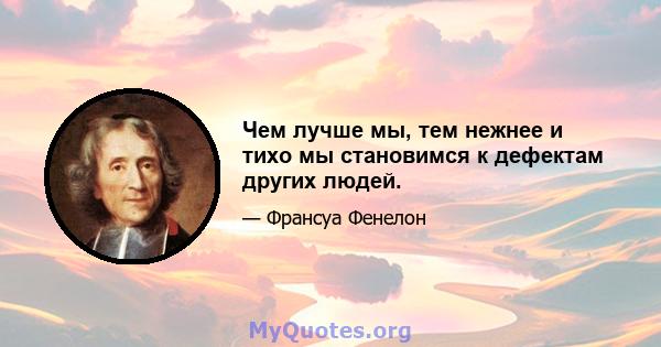 Чем лучше мы, тем нежнее и тихо мы становимся к дефектам других людей.