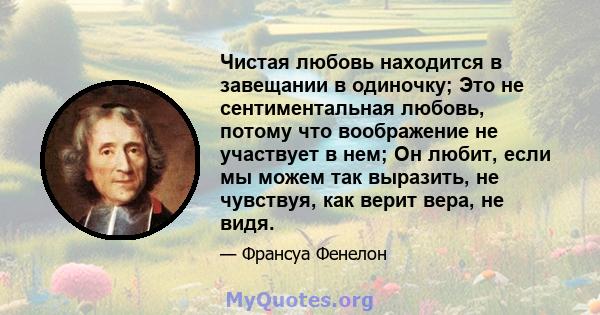 Чистая любовь находится в завещании в одиночку; Это не сентиментальная любовь, потому что воображение не участвует в нем; Он любит, если мы можем так выразить, не чувствуя, как верит вера, не видя.