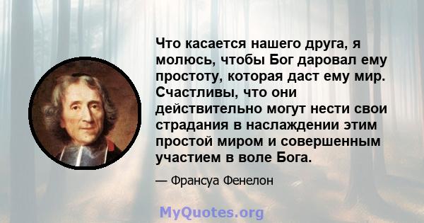 Что касается нашего друга, я молюсь, чтобы Бог даровал ему простоту, которая даст ему мир. Счастливы, что они действительно могут нести свои страдания в наслаждении этим простой миром и совершенным участием в воле Бога.