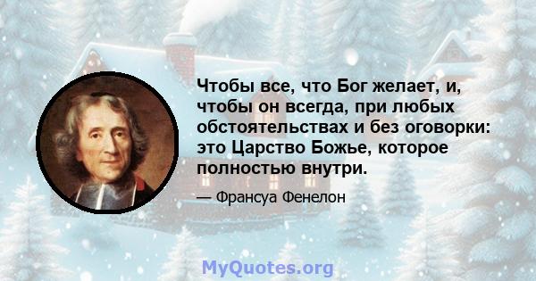 Чтобы все, что Бог желает, и, чтобы он всегда, при любых обстоятельствах и без оговорки: это Царство Божье, которое полностью внутри.