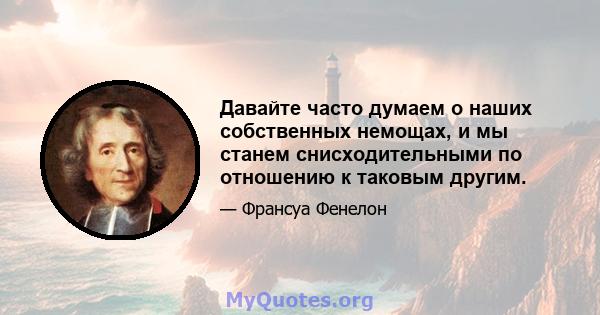 Давайте часто думаем о наших собственных немощах, и мы станем снисходительными по отношению к таковым другим.