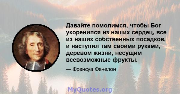 Давайте помолимся, чтобы Бог укоренился из наших сердец, все из наших собственных посадков, и наступил там своими руками, деревом жизни, несущим всевозможные фрукты.