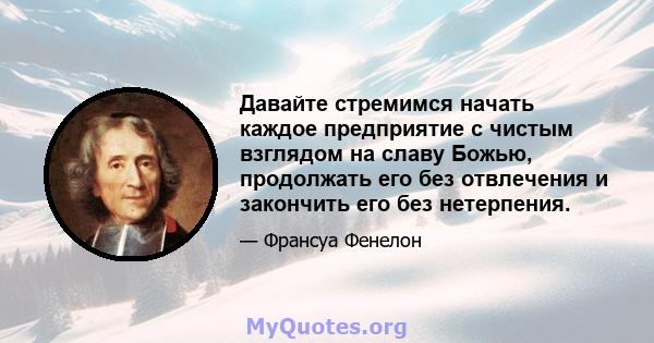 Давайте стремимся начать каждое предприятие с чистым взглядом на славу Божью, продолжать его без отвлечения и закончить его без нетерпения.