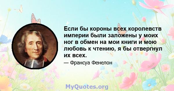 Если бы короны всех королевств империи были заложены у моих ног в обмен на мои книги и мою любовь к чтению, я бы отвергнул их всех.