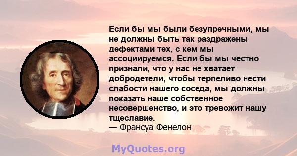 Если бы мы были безупречными, мы не должны быть так раздражены дефектами тех, с кем мы ассоциируемся. Если бы мы честно признали, что у нас не хватает добродетели, чтобы терпеливо нести слабости нашего соседа, мы должны 