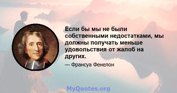 Если бы мы не были собственными недостатками, мы должны получать меньше удовольствия от жалоб на других.