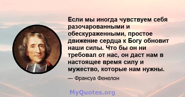 Если мы иногда чувствуем себя разочарованными и обескураженными, простое движение сердца к Богу обновит наши силы. Что бы он ни требовал от нас, он даст нам в настоящее время силу и мужество, которые нам нужны.