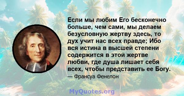 Если мы любим Его бесконечно больше, чем сами, мы делаем безусловную жертву здесь, то дух учит нас всех правде; Ибо вся истина в высшей степени содержится в этой жертве любви, где душа лишает себя всех, чтобы