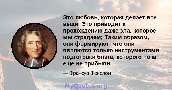 Это любовь, которая делает все вещи; Это приводит к прохождению даже зла, которое мы страдаем; Таким образом, они формируют, что они являются только инструментами подготовки блага, которого пока еще не прибыли.