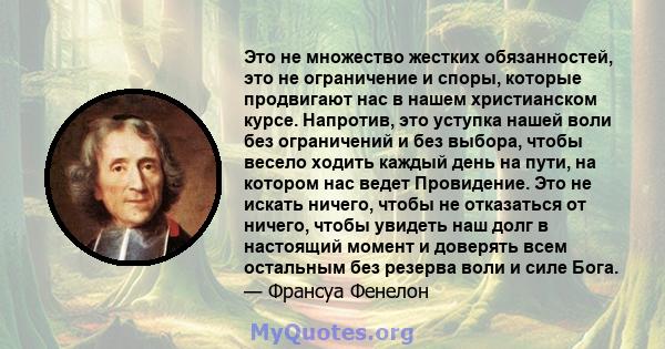 Это не множество жестких обязанностей, это не ограничение и споры, которые продвигают нас в нашем христианском курсе. Напротив, это уступка нашей воли без ограничений и без выбора, чтобы весело ходить каждый день на