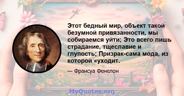 Этот бедный мир, объект такой безумной привязанности, мы собираемся уйти; Это всего лишь страдание, тщеславие и глупость; Призрак-сама мода, из которой «уходит.