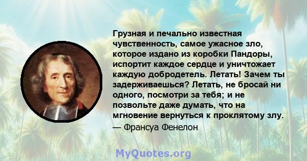 Грузная и печально известная чувственность, самое ужасное зло, которое издано из коробки Пандоры, испортит каждое сердце и уничтожает каждую добродетель. Летать! Зачем ты задерживаешься? Летать, не бросай ни одного,