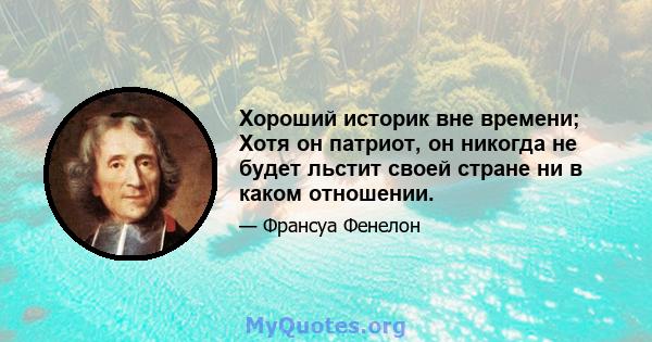 Хороший историк вне времени; Хотя он патриот, он никогда не будет льстит своей стране ни в каком отношении.