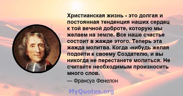 Христианская жизнь - это долгая и постоянная тенденция наших сердец к той вечной доброте, которую мы желаем на земле. Все наше счастье состоит в жажде этого. Теперь эта жажда молитва. Когда -нибудь желая подойти к