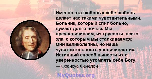 Именно эта любовь к себе любовь делает нас такими чувствительными. Больник, который спит больно, думает долго ночью. Мы преувеличиваем, из трусости, всего зла, с которым мы сталкиваемся; Они великолепны, но наша