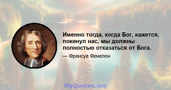 Именно тогда, когда Бог, кажется, покинул нас, мы должны полностью отказаться от Бога.