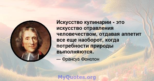 Искусство кулинарии - это искусство отравления человечеством, отдавая аппетит все еще наоборот, когда потребности природы выполняются.