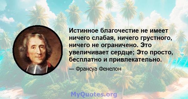 Истинное благочестие не имеет ничего слабая, ничего грустного, ничего не ограничено. Это увеличивает сердце; Это просто, бесплатно и привлекательно.