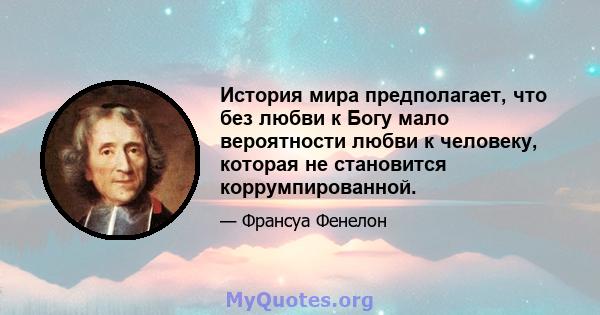 История мира предполагает, что без любви к Богу мало вероятности любви к человеку, которая не становится коррумпированной.