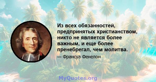 Из всех обязанностей, предпринятых христианством, никто не является более важным, и еще более пренебрегал, чем молитва.