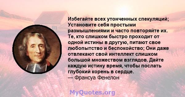 Избегайте всех утонченных спекуляций; Установите себя простыми размышлениями и часто повторяйте их. Те, кто слишком быстро проходит от одной истины в другую, питают свое любопытство и беспокойство; Они даже отвлекают