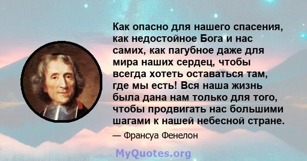 Как опасно для нашего спасения, как недостойное Бога и нас самих, как пагубное даже для мира наших сердец, чтобы всегда хотеть оставаться там, где мы есть! Вся наша жизнь была дана нам только для того, чтобы продвигать