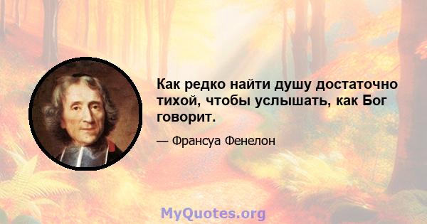 Как редко найти душу достаточно тихой, чтобы услышать, как Бог говорит.