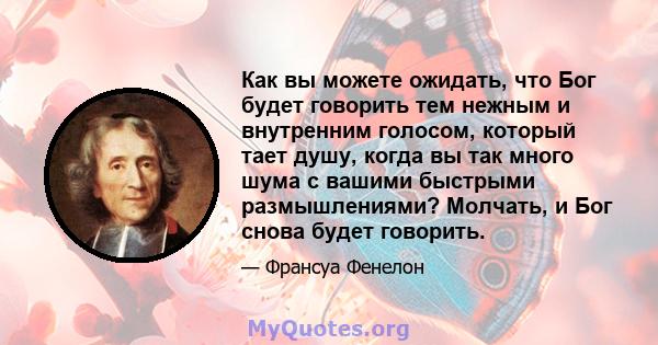 Как вы можете ожидать, что Бог будет говорить тем нежным и внутренним голосом, который тает душу, когда вы так много шума с вашими быстрыми размышлениями? Молчать, и Бог снова будет говорить.