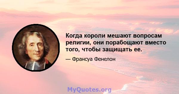 Когда короли мешают вопросам религии, они порабощают вместо того, чтобы защищать ее.