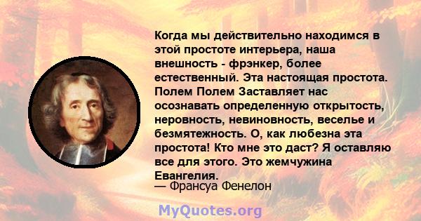 Когда мы действительно находимся в этой простоте интерьера, наша внешность - фрэнкер, более естественный. Эта настоящая простота. Полем Полем Заставляет нас осознавать определенную открытость, неровность, невиновность,