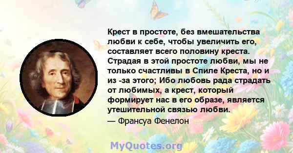 Крест в простоте, без вмешательства любви к себе, чтобы увеличить его, составляет всего половину креста. Страдая в этой простоте любви, мы не только счастливы в Спиле Креста, но и из -за этого; Ибо любовь рада страдать