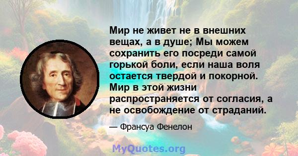 Мир не живет не в внешних вещах, а в душе; Мы можем сохранить его посреди самой горькой боли, если наша воля остается твердой и покорной. Мир в этой жизни распространяется от согласия, а не освобождение от страданий.