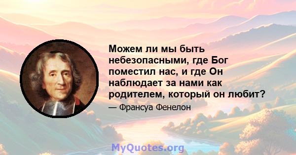 Можем ли мы быть небезопасными, где Бог поместил нас, и где Он наблюдает за нами как родителем, который он любит?