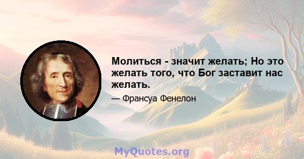 Молиться - значит желать; Но это желать того, что Бог заставит нас желать.